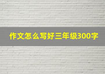 作文怎么写好三年级300字