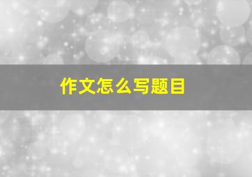 作文怎么写题目