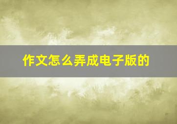 作文怎么弄成电子版的