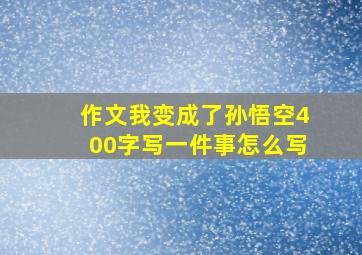 作文我变成了孙悟空400字写一件事怎么写