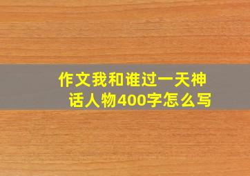 作文我和谁过一天神话人物400字怎么写