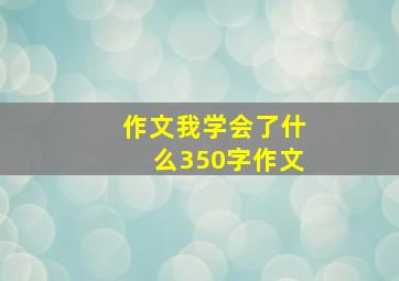 作文我学会了什么350字作文