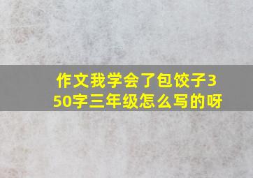 作文我学会了包饺子350字三年级怎么写的呀