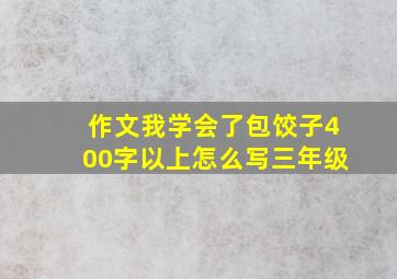 作文我学会了包饺子400字以上怎么写三年级