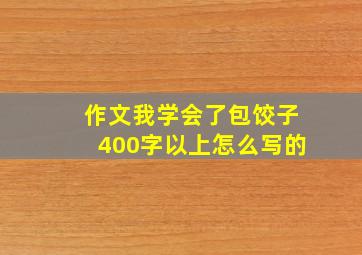 作文我学会了包饺子400字以上怎么写的