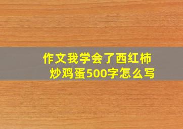 作文我学会了西红柿炒鸡蛋500字怎么写