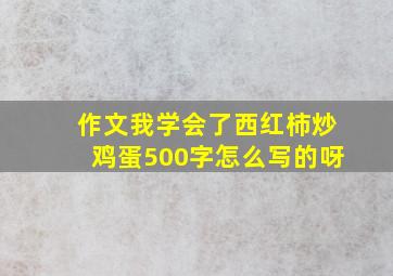 作文我学会了西红柿炒鸡蛋500字怎么写的呀