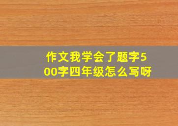 作文我学会了题字500字四年级怎么写呀