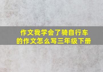 作文我学会了骑自行车的作文怎么写三年级下册