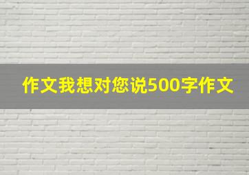 作文我想对您说500字作文