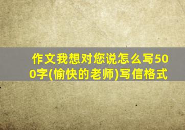 作文我想对您说怎么写500字(愉快的老师)写信格式