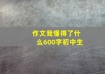 作文我懂得了什么600字初中生