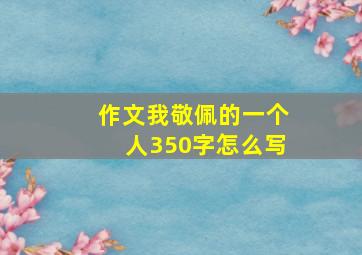 作文我敬佩的一个人350字怎么写