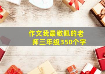 作文我最敬佩的老师三年级350个字