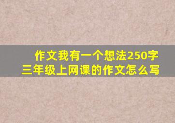 作文我有一个想法250字三年级上网课的作文怎么写