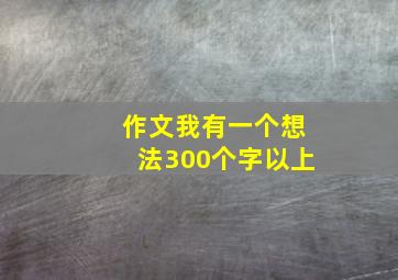 作文我有一个想法300个字以上