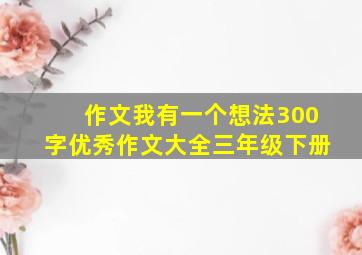 作文我有一个想法300字优秀作文大全三年级下册