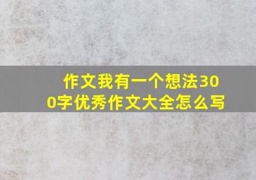 作文我有一个想法300字优秀作文大全怎么写