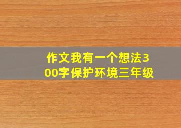 作文我有一个想法300字保护环境三年级