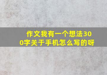 作文我有一个想法300字关于手机怎么写的呀