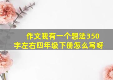 作文我有一个想法350字左右四年级下册怎么写呀