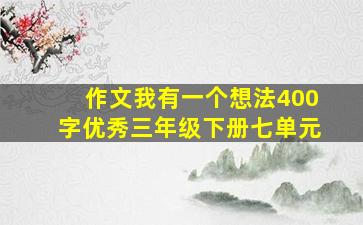 作文我有一个想法400字优秀三年级下册七单元