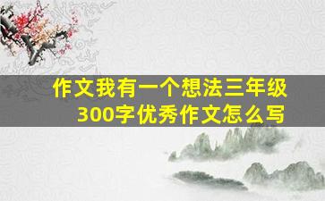 作文我有一个想法三年级300字优秀作文怎么写