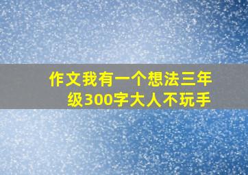 作文我有一个想法三年级300字大人不玩手