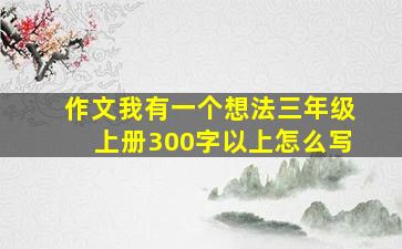 作文我有一个想法三年级上册300字以上怎么写