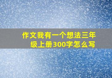 作文我有一个想法三年级上册300字怎么写