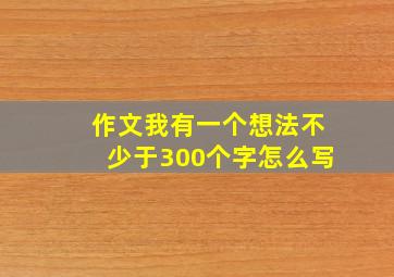 作文我有一个想法不少于300个字怎么写