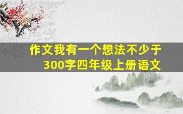 作文我有一个想法不少于300字四年级上册语文