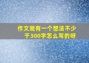 作文我有一个想法不少于300字怎么写的呀