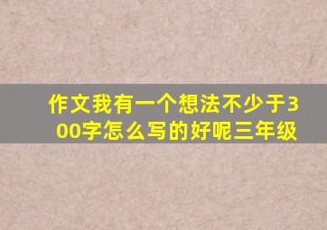 作文我有一个想法不少于300字怎么写的好呢三年级