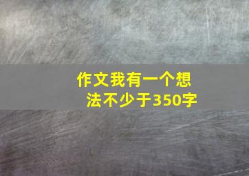 作文我有一个想法不少于350字