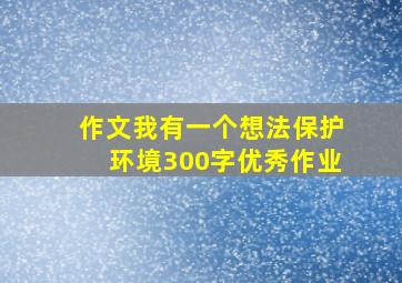 作文我有一个想法保护环境300字优秀作业