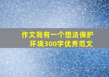 作文我有一个想法保护环境300字优秀范文