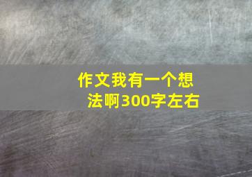 作文我有一个想法啊300字左右