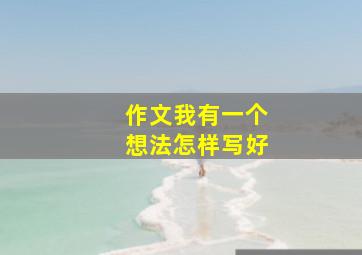 作文我有一个想法怎样写好