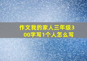 作文我的家人三年级300字写1个人怎么写