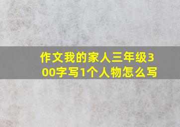 作文我的家人三年级300字写1个人物怎么写