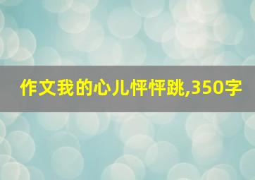 作文我的心儿怦怦跳,350字