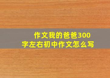 作文我的爸爸300字左右初中作文怎么写