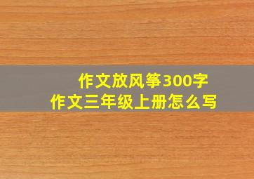 作文放风筝300字作文三年级上册怎么写