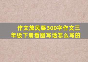 作文放风筝300字作文三年级下册看图写话怎么写的