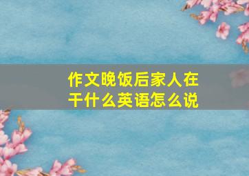 作文晚饭后家人在干什么英语怎么说