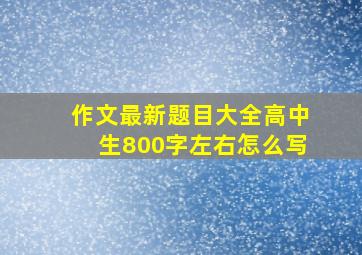 作文最新题目大全高中生800字左右怎么写