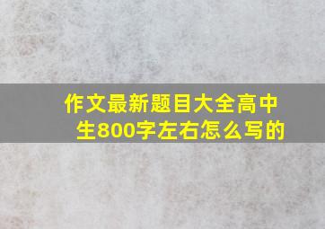 作文最新题目大全高中生800字左右怎么写的