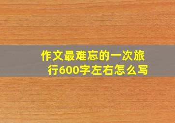 作文最难忘的一次旅行600字左右怎么写