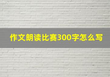 作文朗读比赛300字怎么写